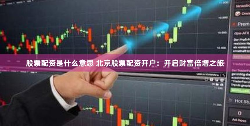 股票配资是什么意思 北京股票配资开户：开启财富倍增之旅