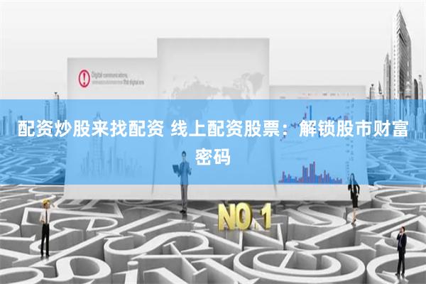 配资炒股来找配资 线上配资股票：解锁股市财富密码