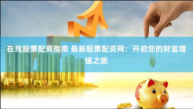 在线股票配资指南 最新股票配资网：开启您的财富增值之旅