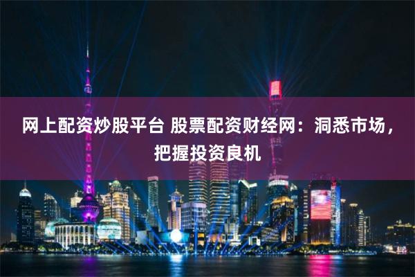 网上配资炒股平台 股票配资财经网：洞悉市场，把握投资良机