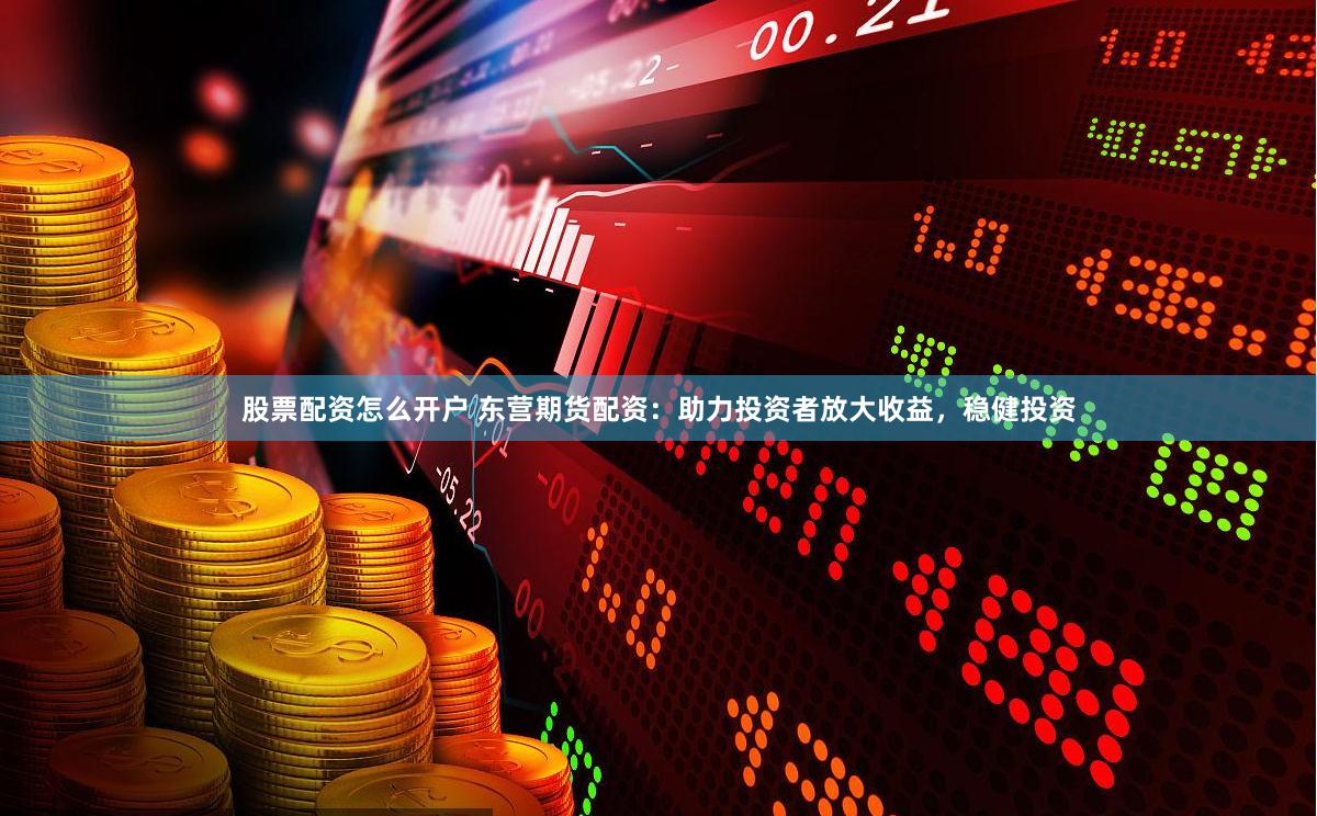 股票配资怎么开户 东营期货配资：助力投资者放大收益，稳健投资