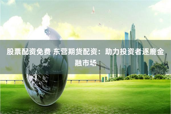 股票配资免费 东营期货配资：助力投资者逐鹿金融市场