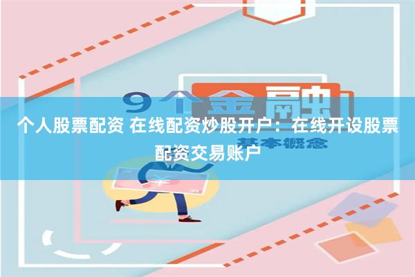 个人股票配资 在线配资炒股开户：在线开设股票配资交易账户