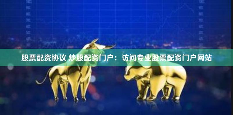 股票配资协议 炒股配资门户：访问专业股票配资门户网站