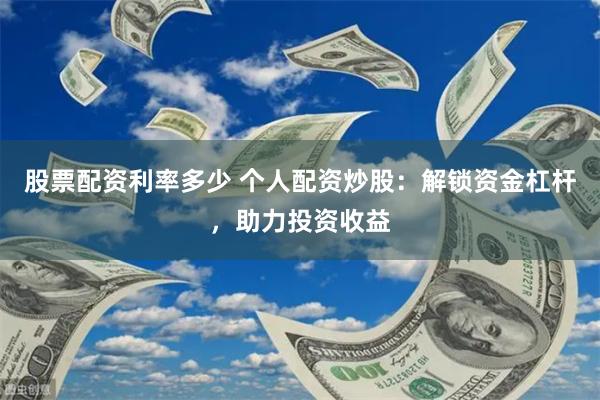 股票配资利率多少 个人配资炒股：解锁资金杠杆，助力投资收益