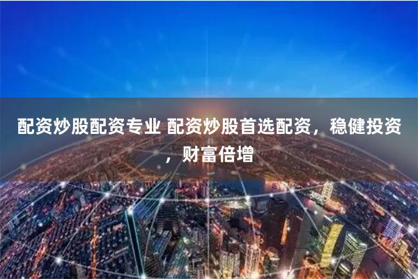 配资炒股配资专业 配资炒股首选配资，稳健投资，财富倍增