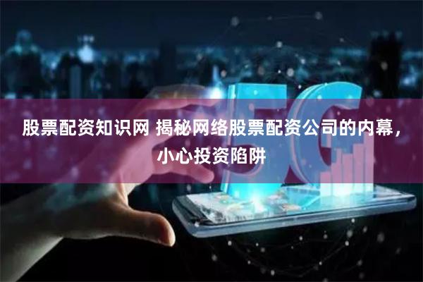 股票配资知识网 揭秘网络股票配资公司的内幕，小心投资陷阱