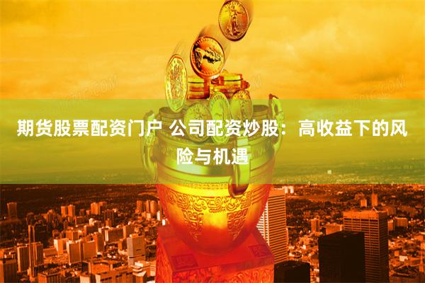 期货股票配资门户 公司配资炒股：高收益下的风险与机遇