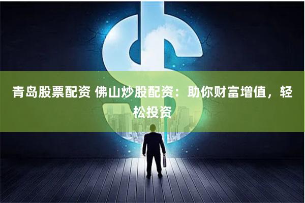 青岛股票配资 佛山炒股配资：助你财富增值，轻松投资