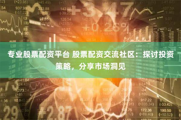 专业股票配资平台 股票配资交流社区：探讨投资策略，分享市场洞见