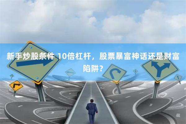 新手炒股条件 10倍杠杆，股票暴富神话还是财富陷阱？
