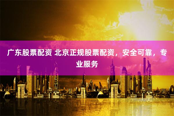 广东股票配资 北京正规股票配资，安全可靠，专业服务