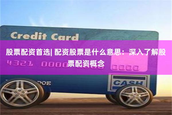 股票配资首选| 配资股票是什么意思：深入了解股票配资概念