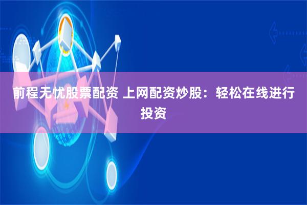 前程无忧股票配资 上网配资炒股：轻松在线进行投资