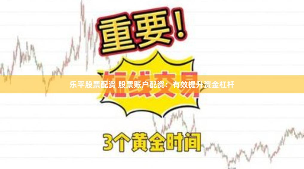 乐平股票配资 股票账户配资：有效提升资金杠杆
