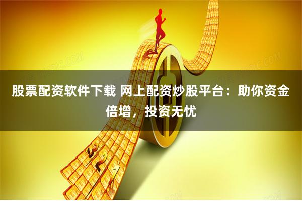 股票配资软件下载 网上配资炒股平台：助你资金倍增，投资无忧