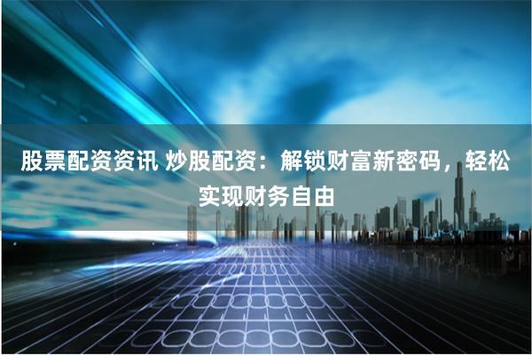 股票配资资讯 炒股配资：解锁财富新密码，轻松实现财务自由