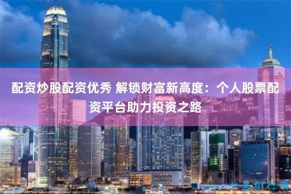 配资炒股配资优秀 解锁财富新高度：个人股票配资平台助力投资之路