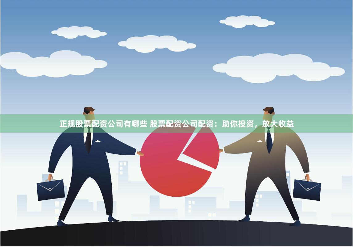 正规股票配资公司有哪些 股票配资公司配资：助你投资，放大收益