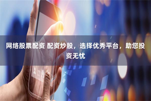 网络股票配资 配资炒股，选择优秀平台，助您投资无忧