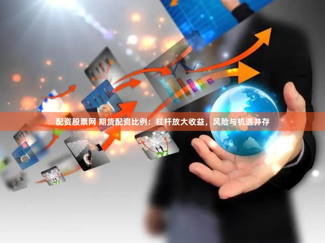 配资股票网 期货配资比例：杠杆放大收益，风险与机遇并存