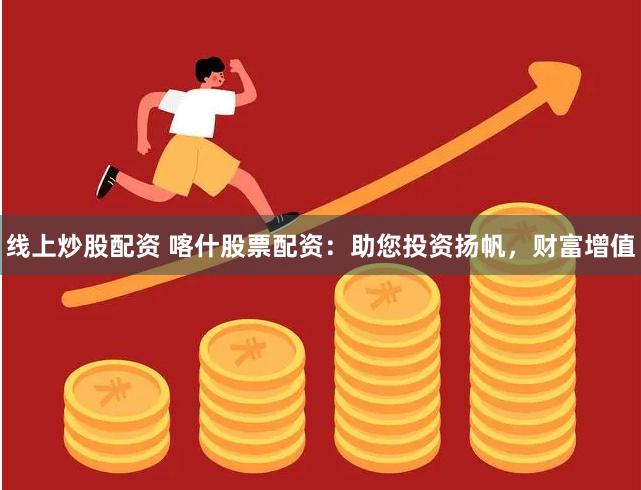 线上炒股配资 喀什股票配资：助您投资扬帆，财富增值