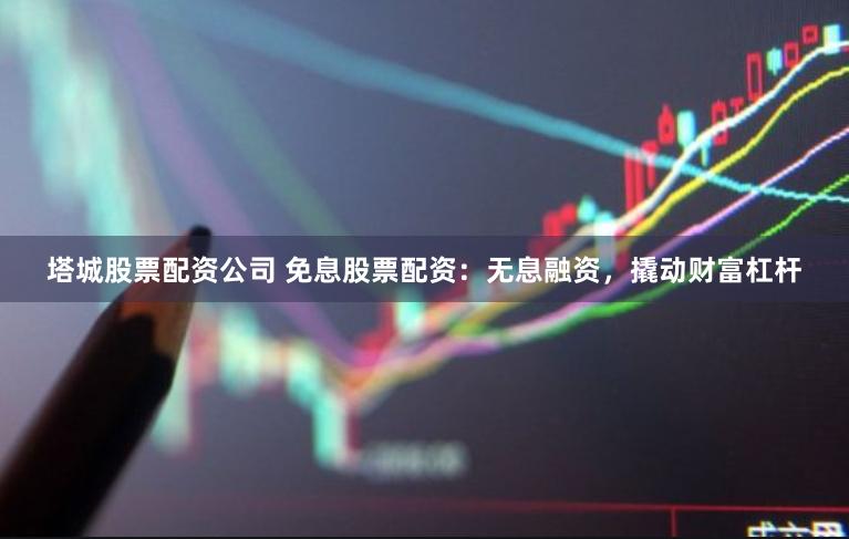 塔城股票配资公司 免息股票配资：无息融资，撬动财富杠杆