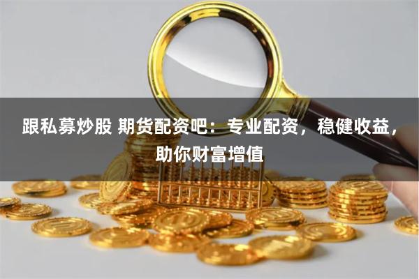 跟私募炒股 期货配资吧：专业配资，稳健收益，助你财富增值