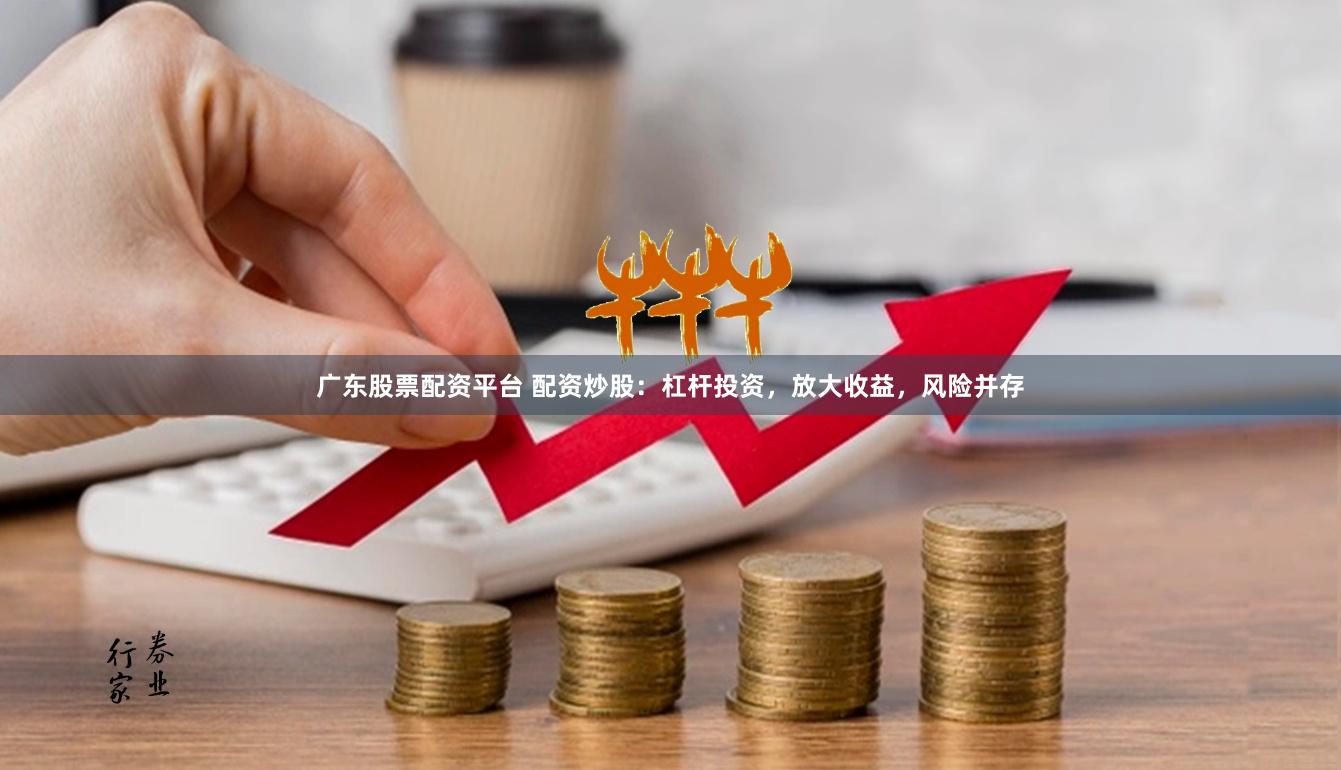 广东股票配资平台 配资炒股：杠杆投资，放大收益，风险并存