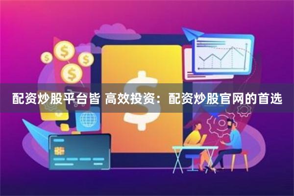 配资炒股平台皆 高效投资：配资炒股官网的首选