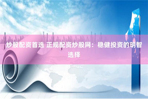 炒股配资首选 正规配资炒股网：稳健投资的明智选择