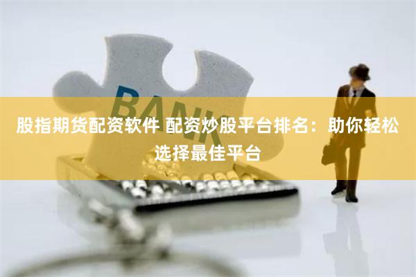 股指期货配资软件 配资炒股平台排名：助你轻松选择最佳平台