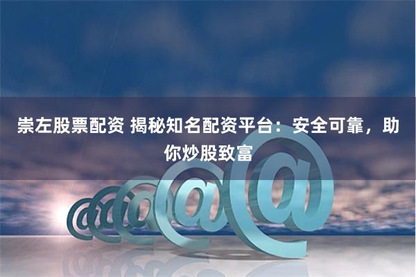 崇左股票配资 揭秘知名配资平台：安全可靠，助你炒股致富