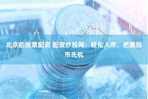 北京的股票配资 配资炒股网：轻松入市，把握股市先机