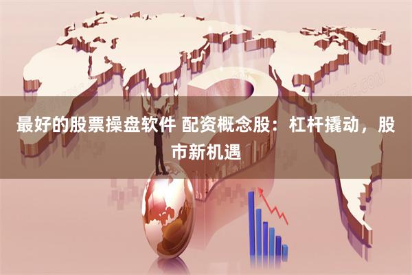 最好的股票操盘软件 配资概念股：杠杆撬动，股市新机遇