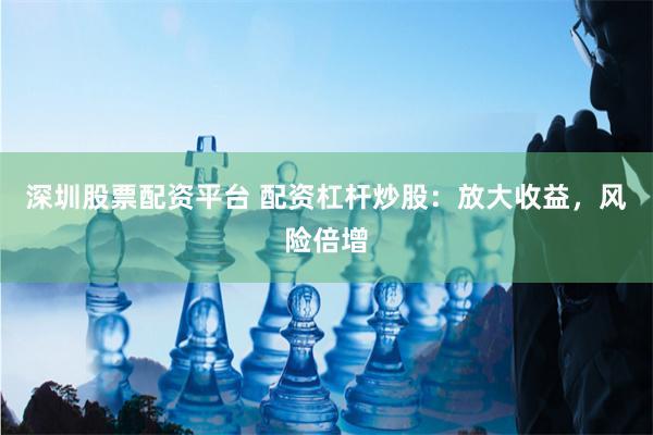 深圳股票配资平台 配资杠杆炒股：放大收益，风险倍增
