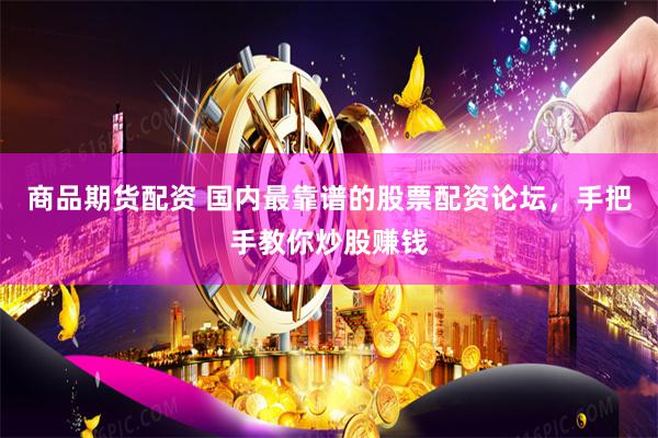商品期货配资 国内最靠谱的股票配资论坛，手把手教你炒股赚钱