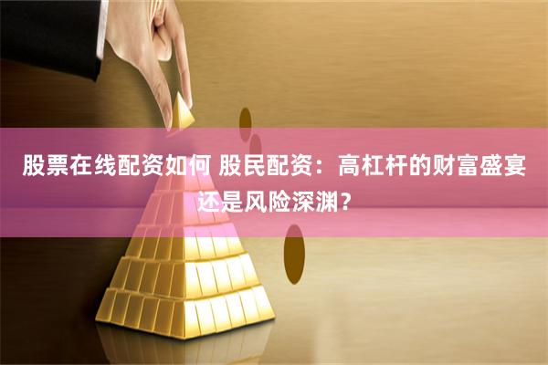 股票在线配资如何 股民配资：高杠杆的财富盛宴还是风险深渊？