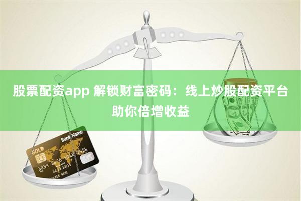股票配资app 解锁财富密码：线上炒股配资平台助你倍增收益