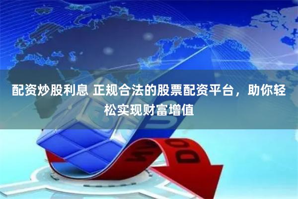 配资炒股利息 正规合法的股票配资平台，助你轻松实现财富增值