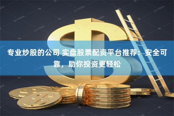 专业炒股的公司 实盘股票配资平台推荐：安全可靠，助你投资更轻松