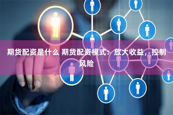 期货配资是什么 期货配资模式：放大收益，控制风险