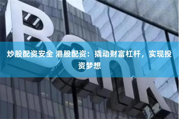 炒股配资安全 港股配资：撬动财富杠杆，实现投资梦想