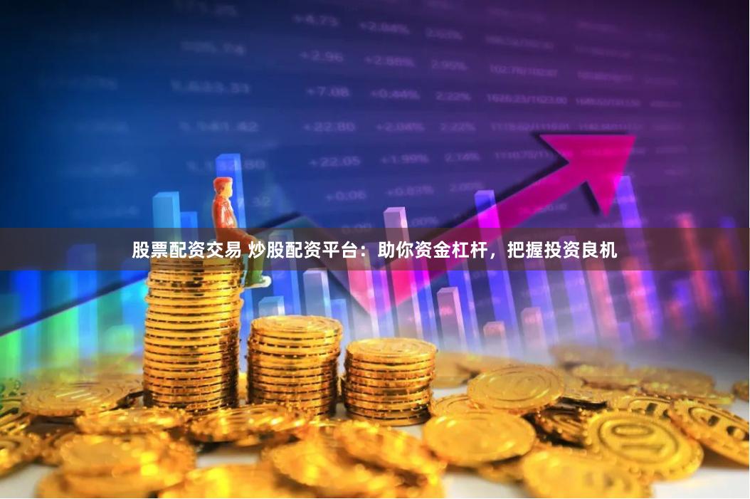 股票配资交易 炒股配资平台：助你资金杠杆，把握投资良机