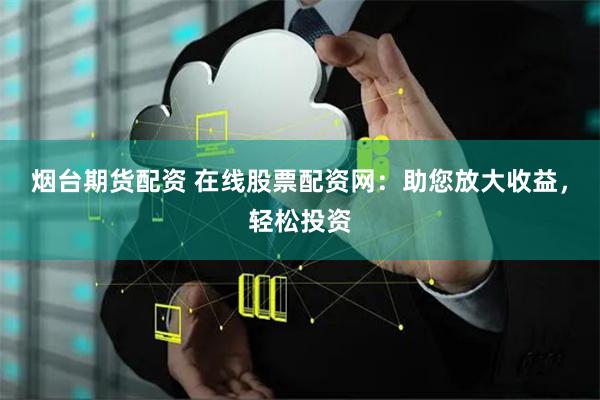 烟台期货配资 在线股票配资网：助您放大收益，轻松投资