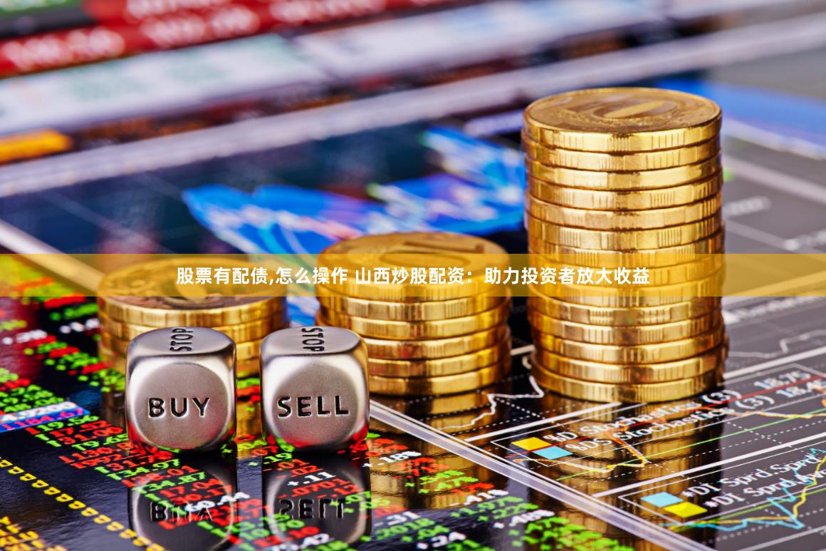 股票有配债,怎么操作 山西炒股配资：助力投资者放大收益