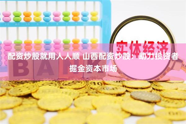 配资炒股就用人人顺 山西配资炒股：助力投资者掘金资本市场