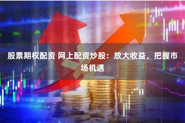 股票期权配资 网上配资炒股：放大收益，把握市场机遇