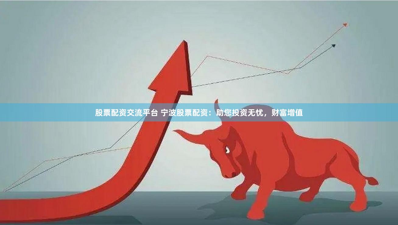 股票配资交流平台 宁波股票配资：助您投资无忧，财富增值