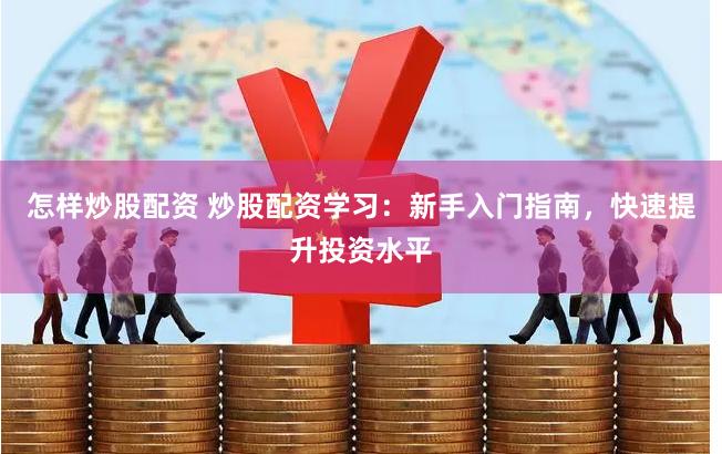 怎样炒股配资 炒股配资学习：新手入门指南，快速提升投资水平